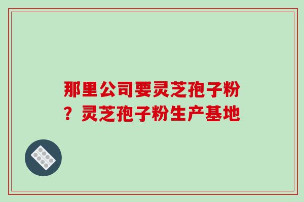 那里公司要灵芝孢子粉?灵芝孢子粉生产基地
