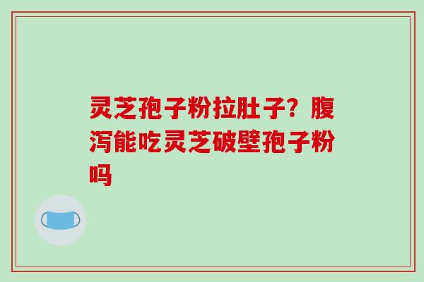 灵芝孢子粉拉肚子?腹泻能吃灵芝破壁孢子粉吗