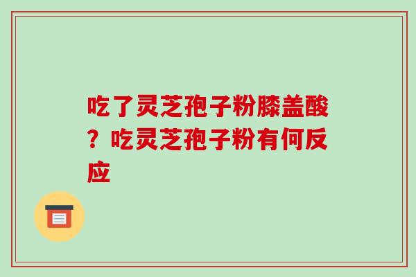 吃了灵芝孢子粉膝盖酸？吃灵芝孢子粉有何反应