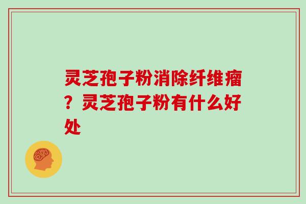 灵芝孢子粉消除纤维瘤？灵芝孢子粉有什么好处