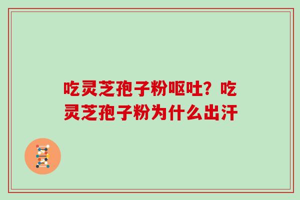吃灵芝孢子粉呕吐?吃灵芝孢子粉为什么出汗