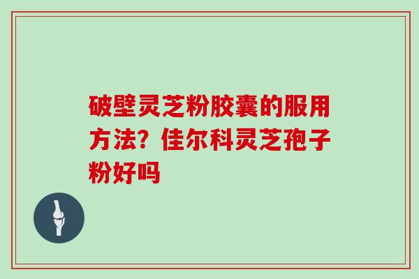破壁灵芝粉胶囊的服用方法？佳尔科灵芝孢子粉好吗