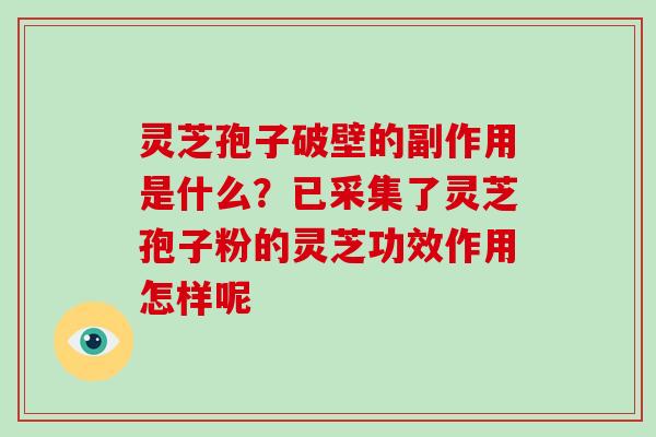 灵芝孢子破壁的副作用是什么？已采集了灵芝孢子粉的灵芝功效作用怎样呢