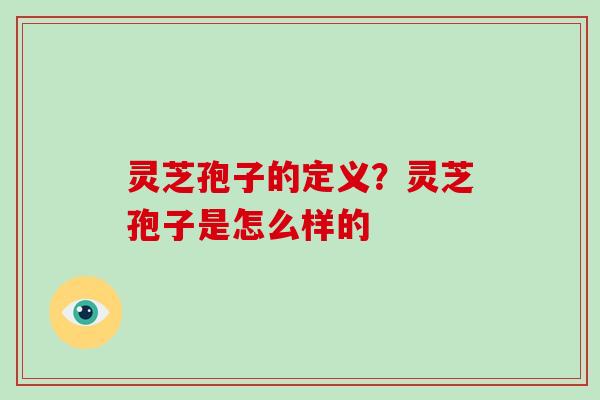 灵芝孢子的定义？灵芝孢子是怎么样的