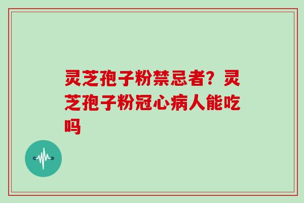 灵芝孢子粉禁忌者?灵芝孢子粉冠心病人能吃吗