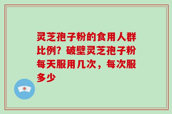 灵芝孢子粉的食用人群比例？破壁灵芝孢子粉每天服用几次，每次服多少