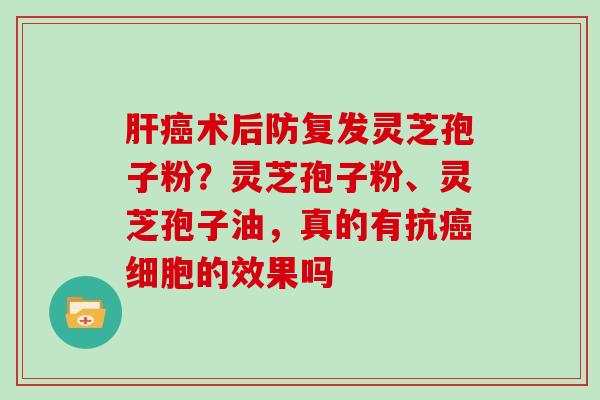肝癌术后防复发灵芝孢子粉?灵芝孢子粉、灵芝孢子油,真的有抗癌细胞的效果吗