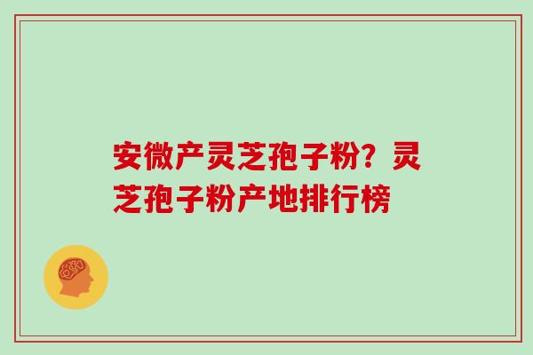 安微产灵芝孢子粉?灵芝孢子粉产地排行榜