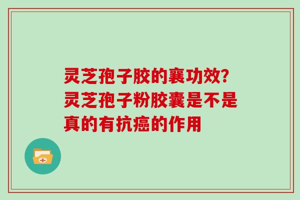 灵芝孢子胶的襄功效?灵芝孢子粉胶囊是不是真的有抗癌的作用