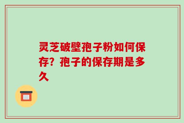 灵芝破壁孢子粉如何保存?孢子的保存期是多久