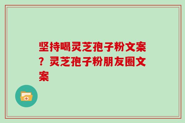 坚持喝灵芝孢子粉文案?灵芝孢子粉朋友圈文案