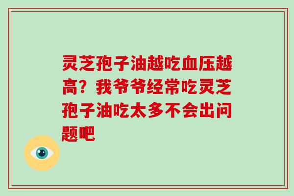 灵芝孢子油越吃血压越高？我爷爷经常吃灵芝孢子油吃太多不会出问题吧