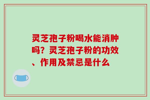 灵芝孢子粉喝水能消肿吗?灵芝孢子粉的功效、作用及禁忌是什么