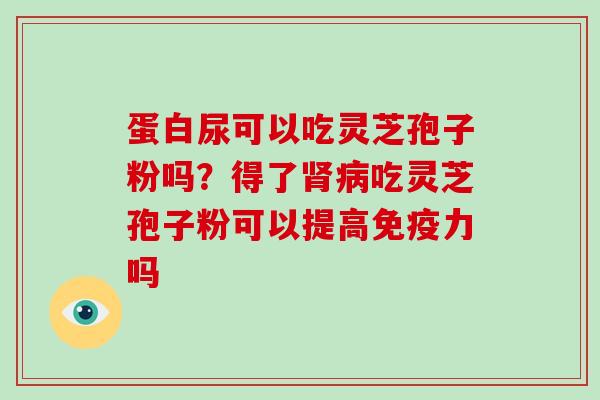 蛋白尿可以吃灵芝孢子粉吗?得了肾病吃灵芝孢子粉可以提高免疫力吗