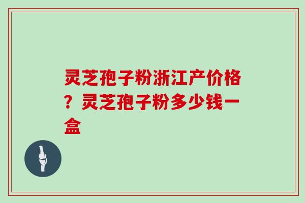 灵芝孢子粉浙江产价格?灵芝孢子粉多少钱一盒