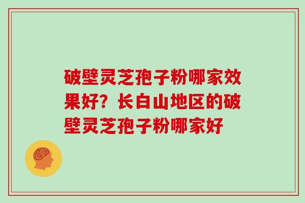 破壁灵芝孢子粉哪家效果好?长白山地区的破壁灵芝孢子粉哪家好