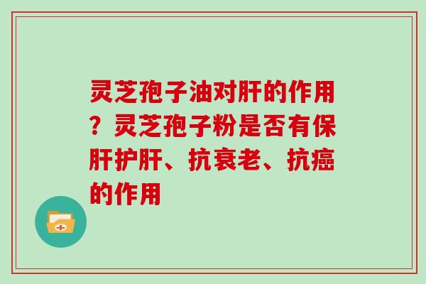 灵芝孢子油对肝的作用?灵芝孢子粉是否有保肝护肝、抗衰老、抗癌的作用