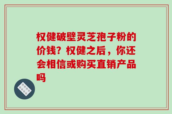 权健破壁灵芝孢子粉的价钱?权健之后,你还会相信或购买直销产品吗