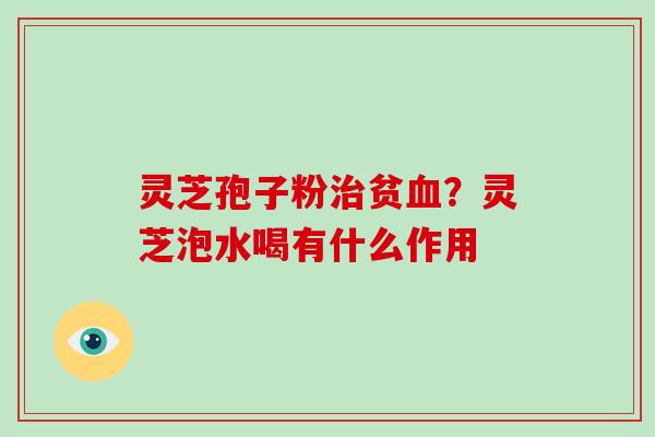灵芝孢子粉治贫血?灵芝泡水喝有什么作用