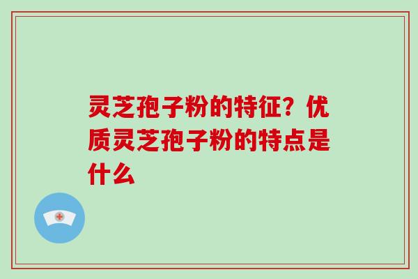 灵芝孢子粉的特征？优质灵芝孢子粉的特点是什么
