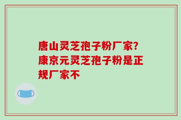 唐山灵芝孢子粉厂家?康京元灵芝孢子粉是正规厂家不