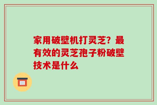家用破壁机打灵芝?最有效的灵芝孢子粉破壁技术是什么