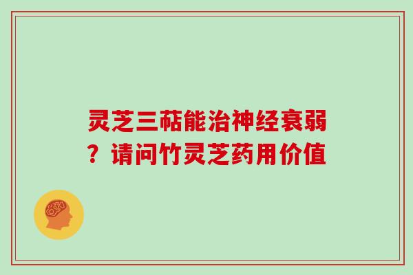 灵芝三萜能治神经衰弱?请问竹灵芝药用价值
