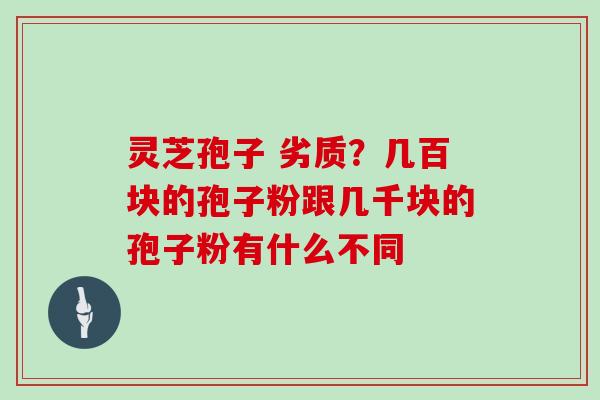 灵芝孢子 劣质?几百块的孢子粉跟几千块的孢子粉有什么不同