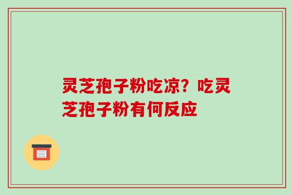 灵芝孢子粉吃凉?吃灵芝孢子粉有何反应