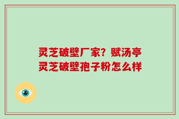 灵芝破壁厂家?赋汤亭灵芝破壁孢子粉怎么样