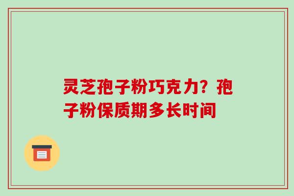 灵芝孢子粉巧克力?孢子粉保质期多长时间