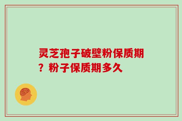灵芝孢子破壁粉保质期？粉子保质期多久