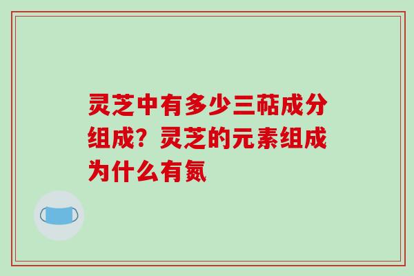 灵芝中有多少三萜成分组成?灵芝的元素组成为什么有氮