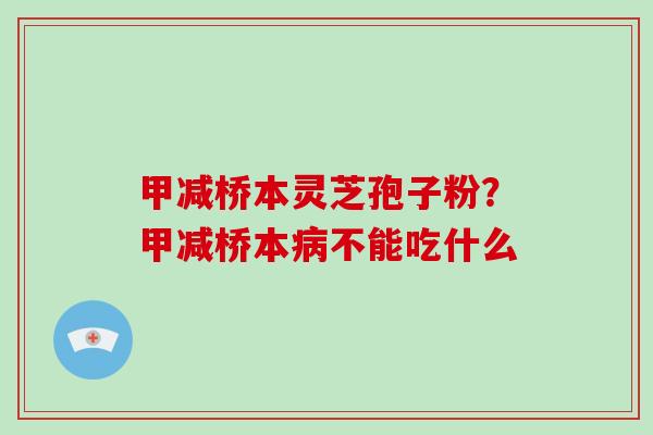 甲减桥本灵芝孢子粉?甲减桥本病不能吃什么
