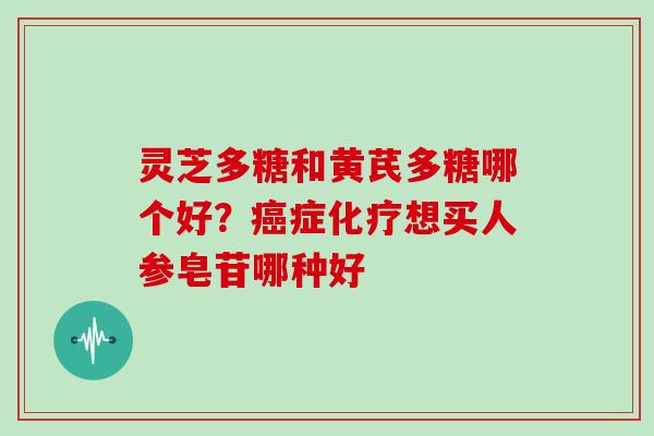 灵芝多糖和黄芪多糖哪个好？癌症化疗想买人参皂苷哪种好