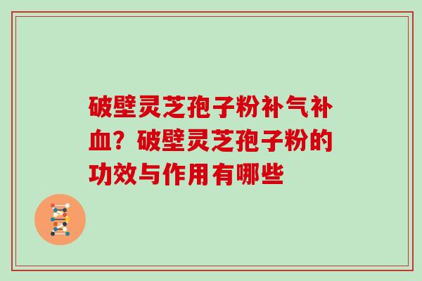 破壁灵芝孢子粉补气补血?破壁灵芝孢子粉的功效与作用有哪些