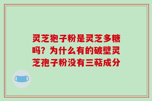 灵芝狍子粉是灵芝多糖吗？为什么有的破壁灵芝孢子粉没有三萜成分