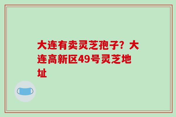 大连有卖灵芝孢子？大连高新区49号灵芝地址