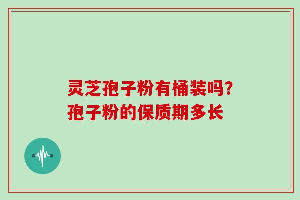 灵芝孢子粉有桶装吗?孢子粉的保质期多长