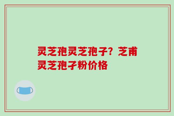 灵芝孢灵芝孢子?芝甫灵芝孢孑粉价格