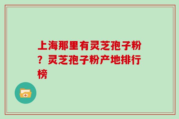上海那里有灵芝孢子粉?灵芝孢子粉产地排行榜