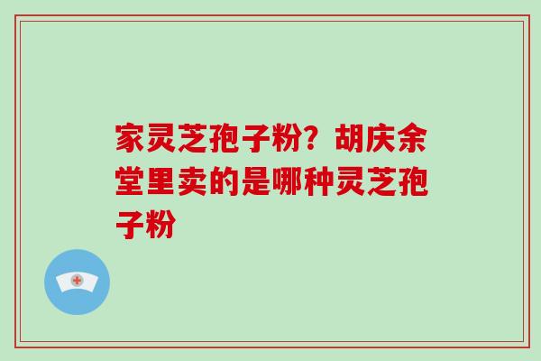 家灵芝孢子粉?胡庆余堂里卖的是哪种灵芝孢子粉