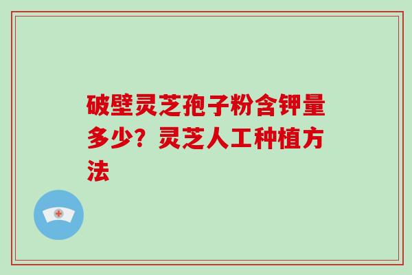 破壁灵芝孢子粉含钾量多少?灵芝人工种植方法