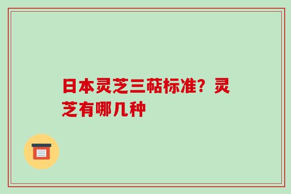 日本灵芝三萜标准?灵芝有哪几种