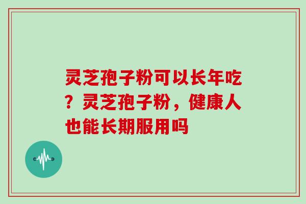 灵芝孢子粉可以长年吃？灵芝孢子粉，健康人也能长期服用吗