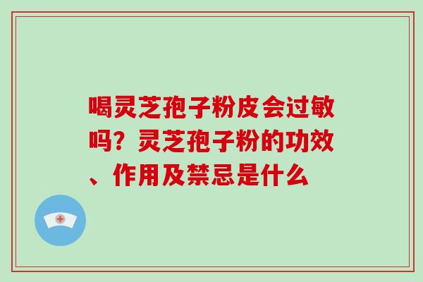 喝灵芝孢子粉皮会过敏吗？灵芝孢子粉的功效、作用及禁忌是什么