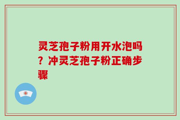 灵芝孢子粉用开水泡吗?冲灵芝孢子粉正确步骤