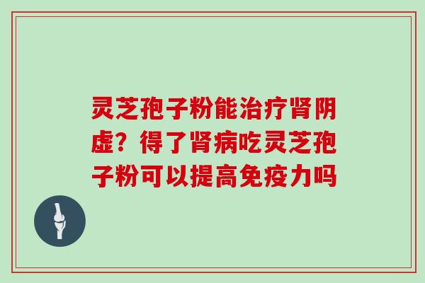 灵芝孢子粉能治疗肾阴虚?得了肾病吃灵芝孢子粉可以提高免疫力吗