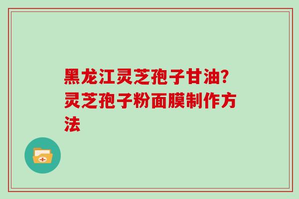 黑龙江灵芝孢子甘油?灵芝孢子粉面膜制作方法
