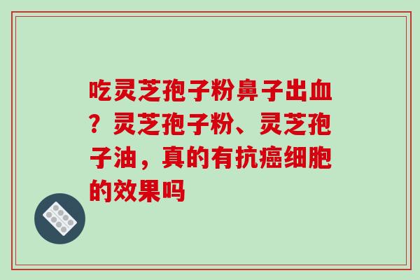 吃灵芝孢子粉鼻子出血？灵芝孢子粉、灵芝孢子油，真的有抗癌细胞的效果吗